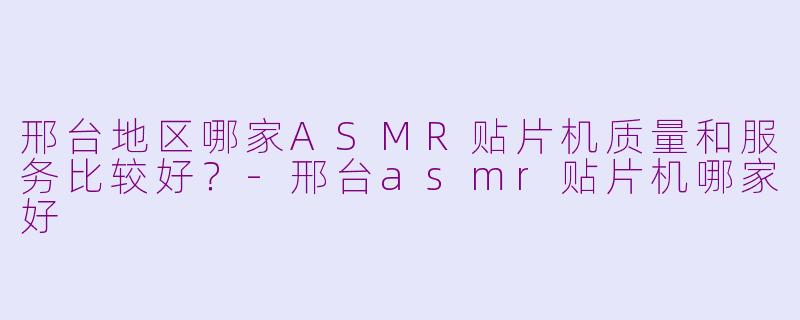 邢台地区哪家ASMR贴片机质量和服务比较好？-邢台asmr贴片机哪家好