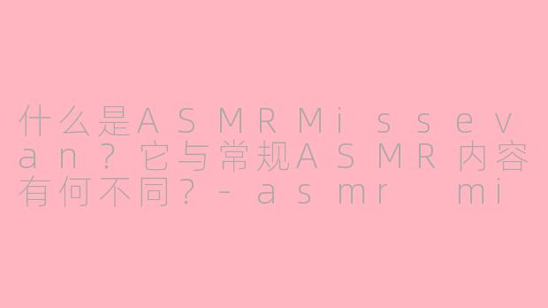 什么是ASMRMissevan?它与常规ASMR内容有何不同?-asmr missevan
