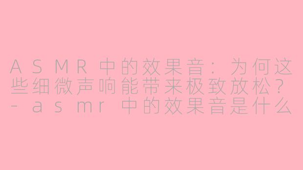 ASMR中的效果音：为何这些细微声响能带来极致放松？-asmr中的效果音是什么