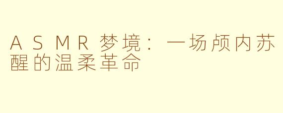 ASMR梦境:一场颅内苏醒的温柔革命