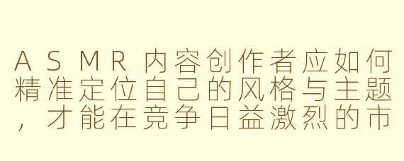 ASMR内容创作者应如何精准定位自己的风格与主题，才能在竞争日益激烈的市场中建立独特认知？