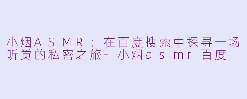 小烟ASMR：在百度搜索中探寻一场听觉的私密之旅-小烟asmr百度