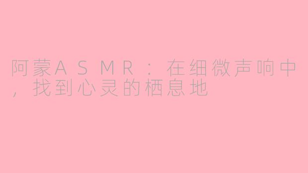 阿蒙ASMR：在细微声响中，找到心灵的栖息地