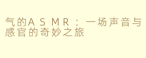 气的ASMR：一场声音与感官的奇妙之旅