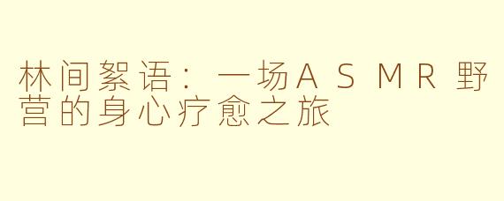 林间絮语：一场ASMR野营的身心疗愈之旅