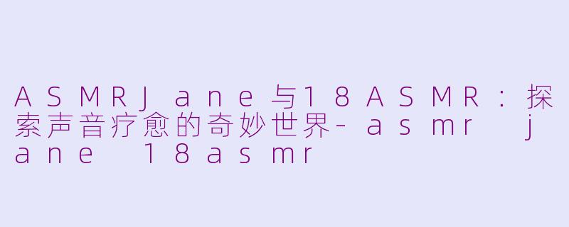 ASMRJane与18ASMR:探索声音疗愈的奇妙世界-asmr jane 18asmr