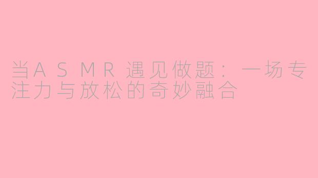 当ASMR遇见做题:一场专注力与放松的奇妙融合