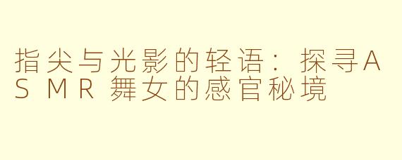 指尖与光影的轻语:探寻ASMR舞女的感官秘境