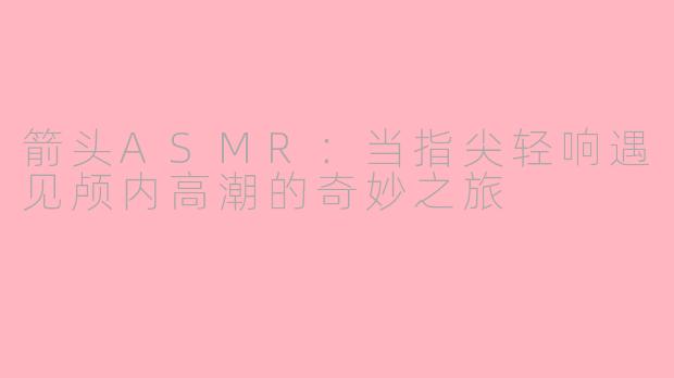 箭头ASMR：当指尖轻响遇见颅内高潮的奇妙之旅