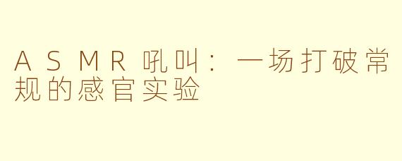 ASMR吼叫：一场打破常规的感官实验