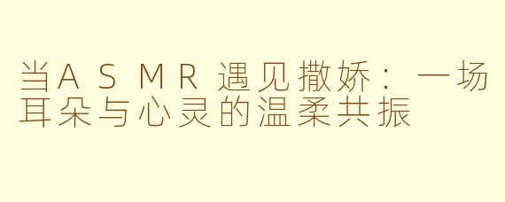 当ASMR遇见撒娇:一场耳朵与心灵的温柔共振
