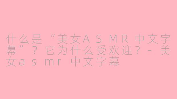 什么是“美女ASMR中文字幕”?它为什么受欢迎?-美女asmr中文字幕