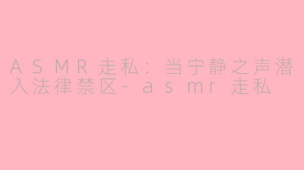 ASMR走私：当宁静之声潜入法律禁区-asmr走私