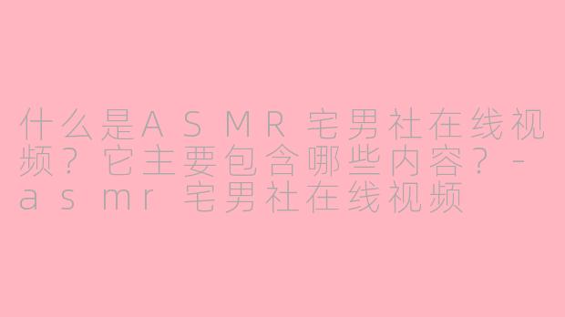 什么是ASMR宅男社在线视频？它主要包含哪些内容？-asmr宅男社在线视频