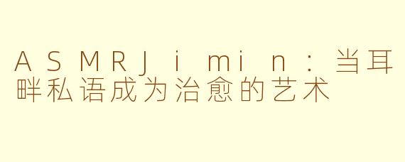 ASMRJimin：当耳畔私语成为治愈的艺术