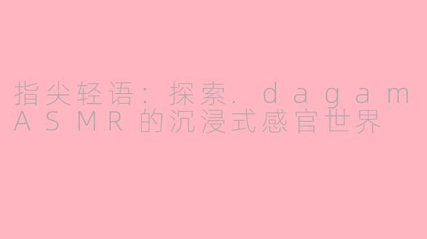 指尖轻语：探索.dagamASMR的沉浸式感官世界