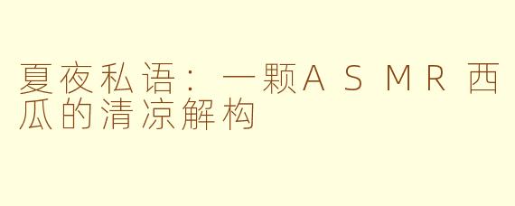 夏夜私语：一颗ASMR西瓜的清凉解构
