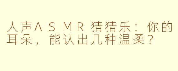 人声ASMR猜猜乐：你的耳朵，能认出几种温柔？