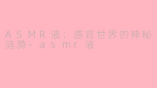 ASMR液：感官世界的神秘涟漪-asmr液