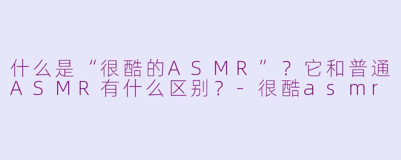 什么是“很酷的ASMR”?它和普通ASMR有什么区别?