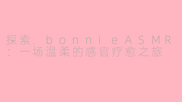 探索.bonnieASMR：一场温柔的感官疗愈之旅
