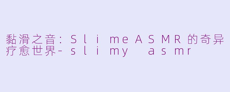 黏滑之音:SlimeASMR的奇异疗愈世界-slimy asmr
