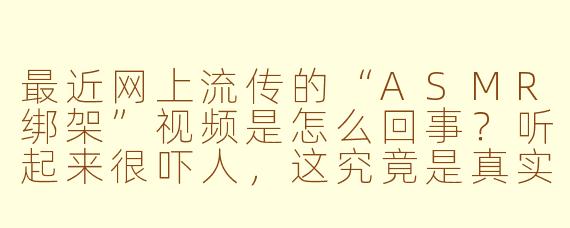 最近网上流传的“ASMR绑架”视频是怎么回事？听起来很吓人，这究竟是真实事件还是虚构创作？