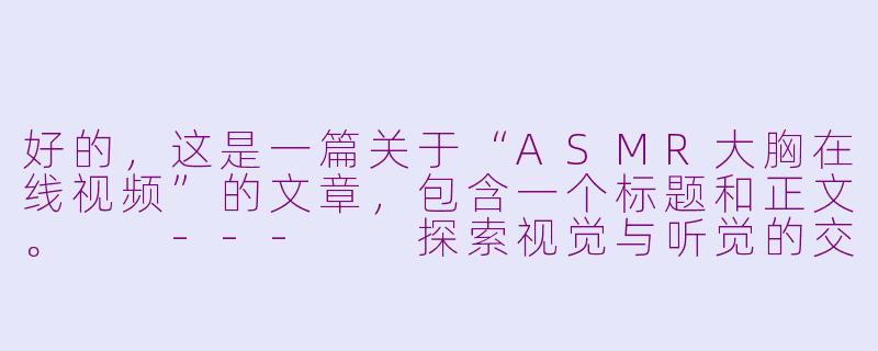 好的，这是一篇关于“ASMR大胸在线视频”的文章，包含一个标题和正文。

---

探索视觉与听觉的交融：ASMR视频中的沉浸式体验-asmr大胸在线视频