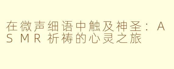 在微声细语中触及神圣:ASMR祈祷的心灵之旅