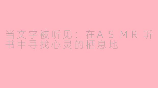 当文字被听见:在ASMR听书中寻找心灵的栖息地