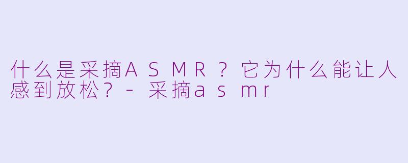 什么是采摘ASMR?它为什么能让人感到放松?-采摘asmr