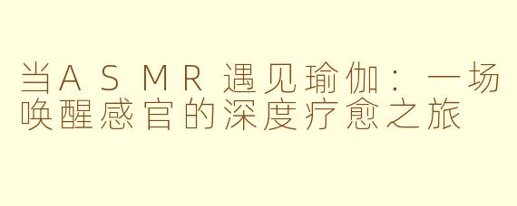当ASMR遇见瑜伽：一场唤醒感官的深度疗愈之旅