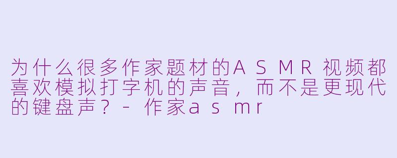 为什么很多作家题材的ASMR视频都喜欢模拟打字机的声音,而不是更现代的键盘声?