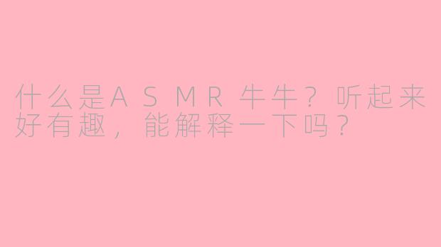 什么是ASMR牛牛？听起来好有趣，能解释一下吗？