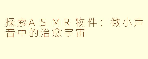探索ASMR物件：微小声音中的治愈宇宙