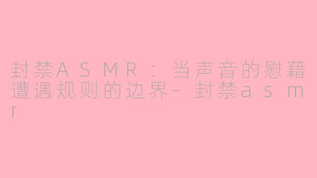 封禁ASMR:当声音的慰藉遭遇规则的边界