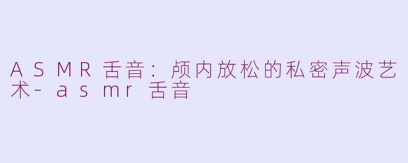 ASMR舌音：颅内放松的私密声波艺术-asmr舌音