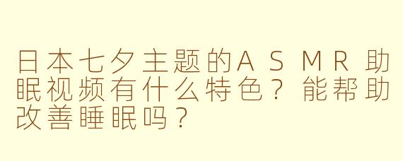 日本七夕主题的ASMR助眠视频有什么特色?能帮助改善睡眠吗?
