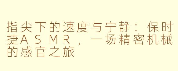 指尖下的速度与宁静：保时捷ASMR，一场精密机械的感官之旅