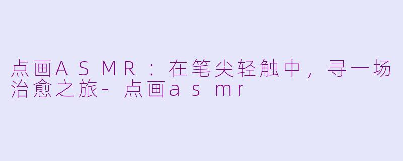 点画ASMR:在笔尖轻触中,寻一场治愈之旅-点画asmr
