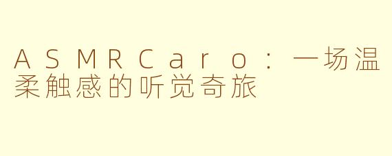 ASMRCaro：一场温柔触感的听觉奇旅