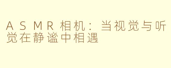 ASMR相机：当视觉与听觉在静谧中相遇