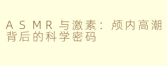 ASMR与激素:颅内高潮背后的科学密码
