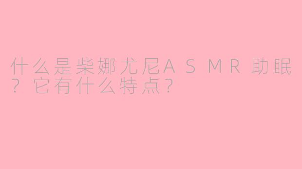 什么是柴娜尤尼ASMR助眠?它有什么特点?
