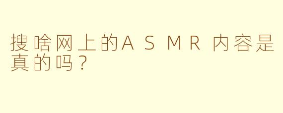 搜啥网上的ASMR内容是真的吗？