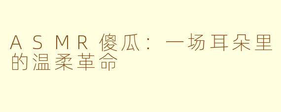 ASMR傻瓜：一场耳朵里的温柔革命