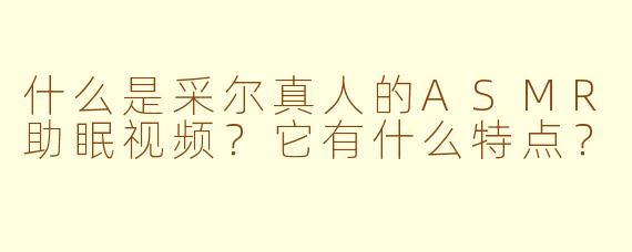 什么是采尔真人的ASMR助眠视频？它有什么特点？