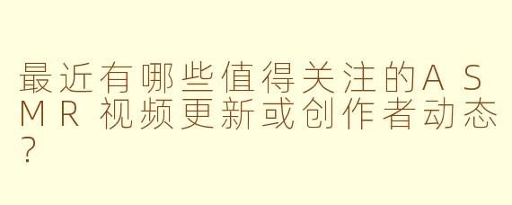 最近有哪些值得关注的ASMR视频更新或创作者动态?
