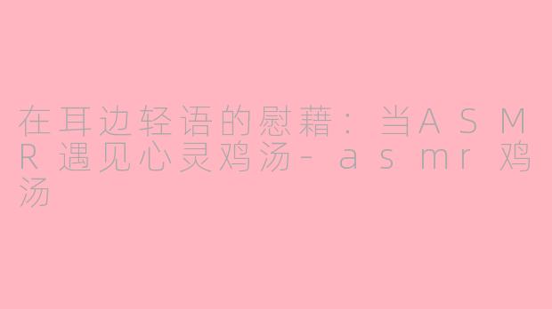 在耳边轻语的慰藉：当ASMR遇见心灵鸡汤-asmr鸡汤