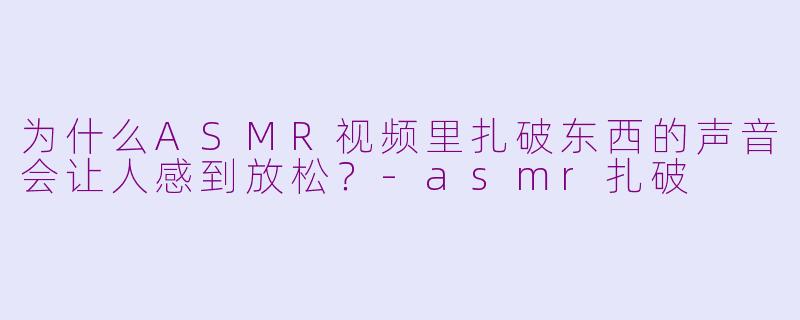 为什么ASMR视频里扎破东西的声音会让人感到放松?